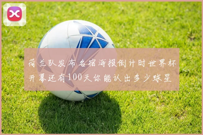 荷兰队发布名宿海报倒计时世界杯开幕还有100天你能认出多少球星